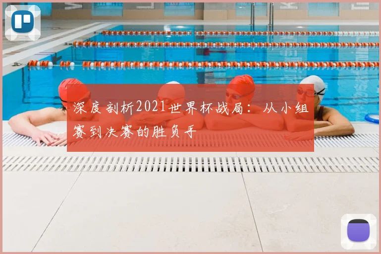 深度剖析2021世界杯战局：从小组赛到决赛的胜负手