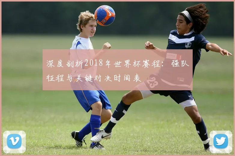 深度剖析2018年世界杯赛程：强队征程与关键对决时间表