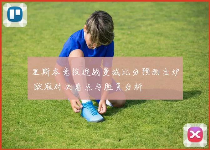 里斯本竞技迎战曼城比分预测出炉 欧冠对决看点与胜负分析