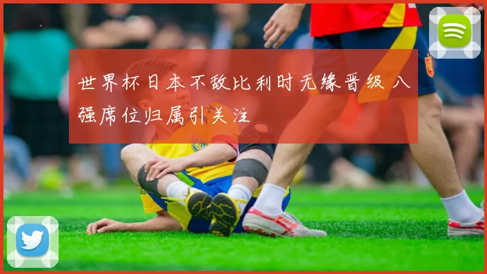 世界杯日本不敌比利时无缘晋级 八强席位归属引关注