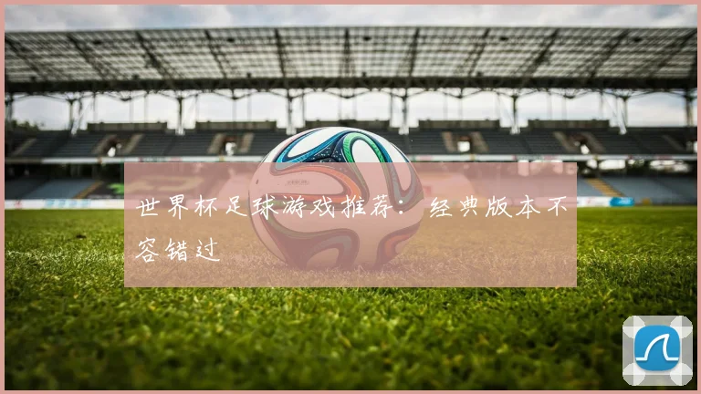 世界杯足球游戏推荐：经典版本不容错过