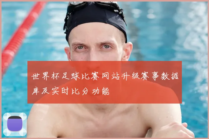 世界杯足球比赛网站升级赛事数据库及实时比分功能