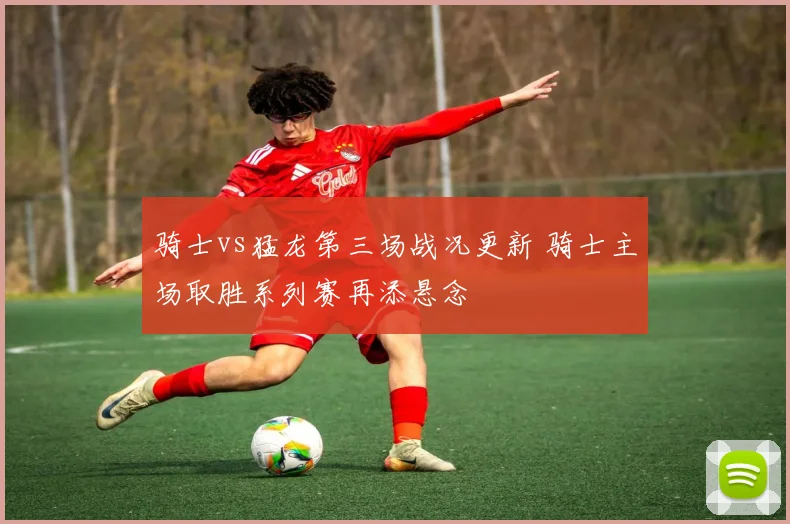 骑士vs猛龙第三场战况更新 骑士主场取胜系列赛再添悬念