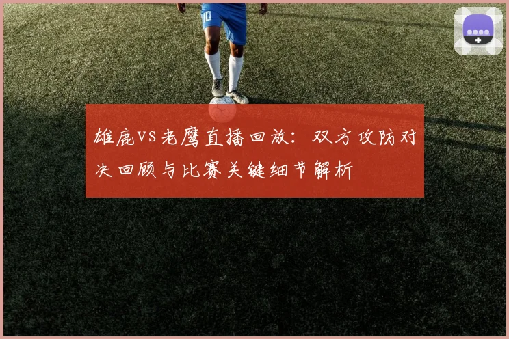 雄鹿vs老鹰直播回放：双方攻防对决回顾与比赛关键细节解析