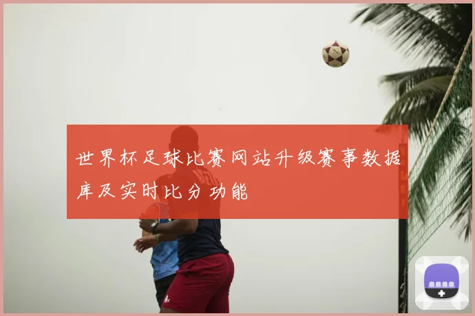 世界杯足球比赛网站升级赛事数据库及实时比分功能
