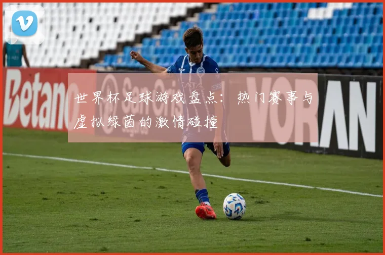 世界杯足球游戏盘点：热门赛事与虚拟绿茵的激情碰撞