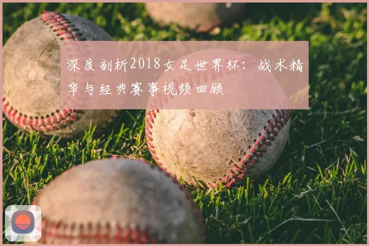 深度剖析2018女足世界杯：战术精华与经典赛事视频回顾