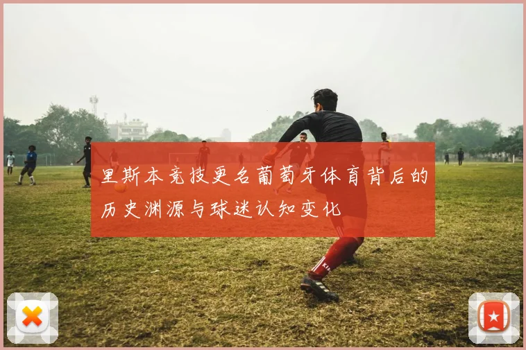 里斯本竞技更名葡萄牙体育背后的历史渊源与球迷认知变化