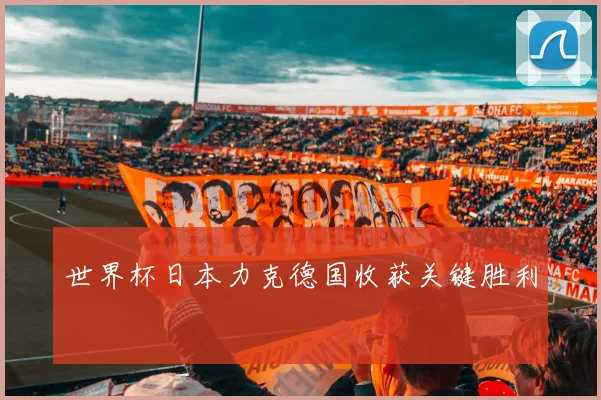 世界杯日本力克德国收获关键胜利