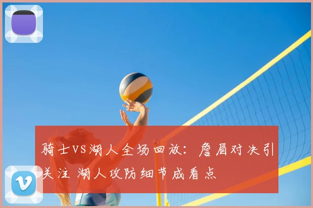 骑士vs湖人全场回放：詹眉对决引关注 湖人攻防细节成看点