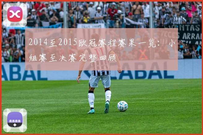 2014至2015欧冠赛程赛果一览：小组赛至决赛完整回顾