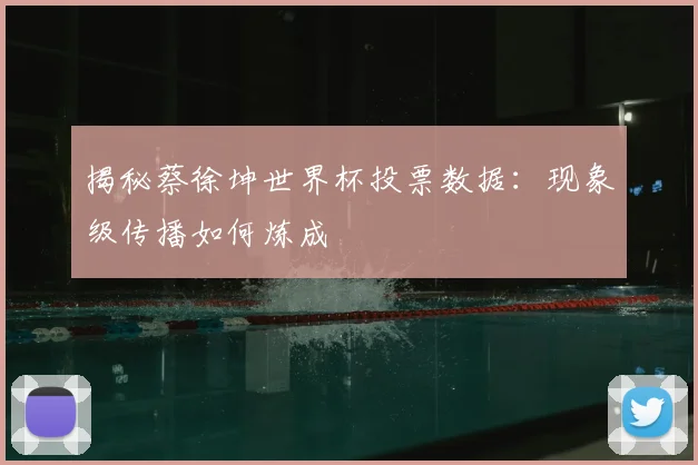 揭秘蔡徐坤世界杯投票数据：现象级传播如何炼成