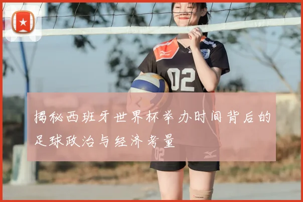 揭秘西班牙世界杯举办时间背后的足球政治与经济考量