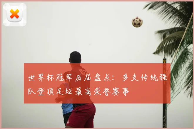 世界杯冠军历届盘点：多支传统强队登顶足坛最高荣誉赛事