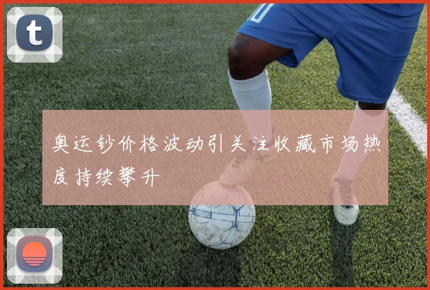奥运钞价格波动引关注收藏市场热度持续攀升