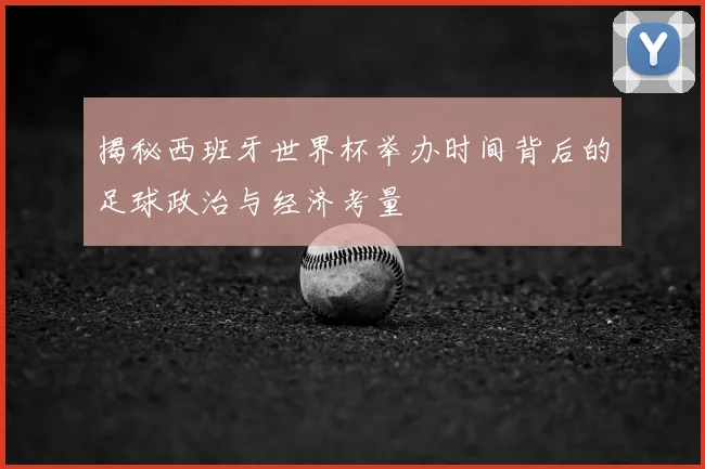 揭秘西班牙世界杯举办时间背后的足球政治与经济考量
