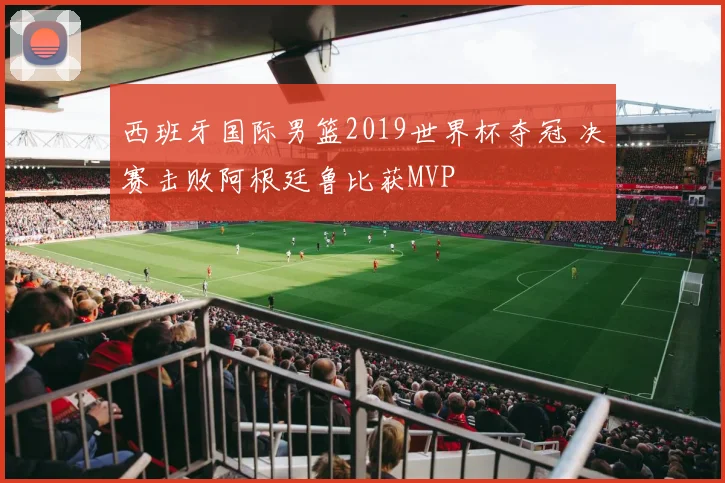 西班牙国际男篮2019世界杯夺冠 决赛击败阿根廷鲁比获MVP