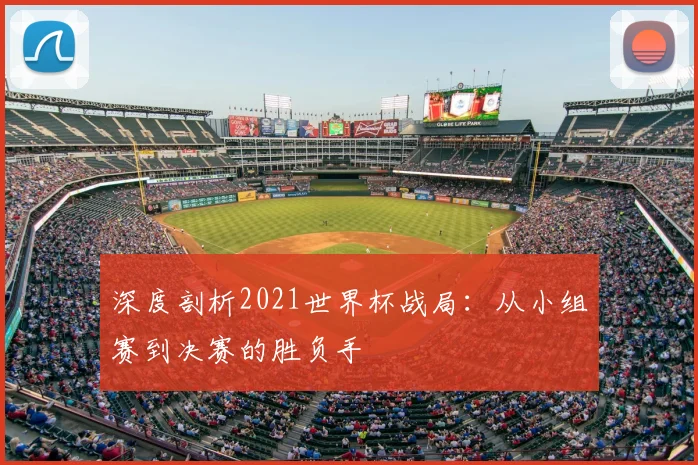 深度剖析2021世界杯战局:从小组赛到决赛的胜负手