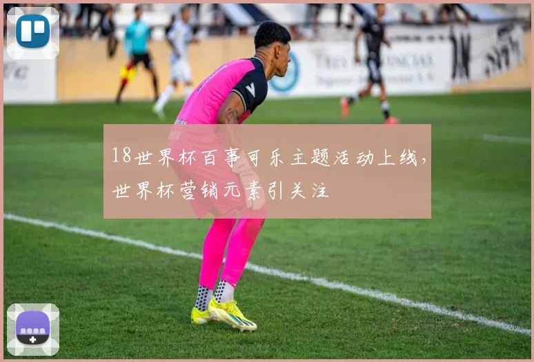 18世界杯百事可乐主题活动上线，世界杯营销元素引关注
