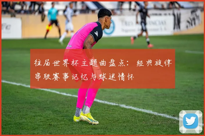 往届世界杯主题曲盘点：经典旋律串联赛事记忆与球迷情怀