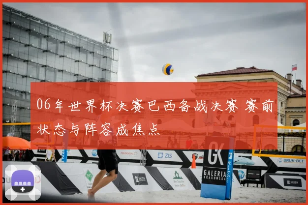 06年世界杯决赛巴西备战决赛 赛前状态与阵容成焦点
