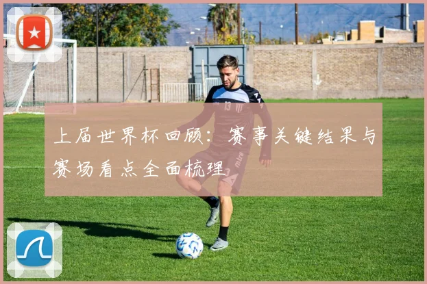 上届世界杯回顾:赛事关键结果与赛场看点全面梳理