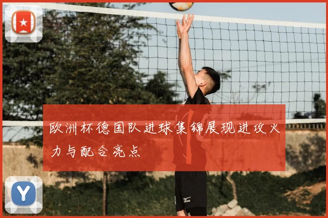 欧洲杯德国队进球集锦展现进攻火力与配合亮点
