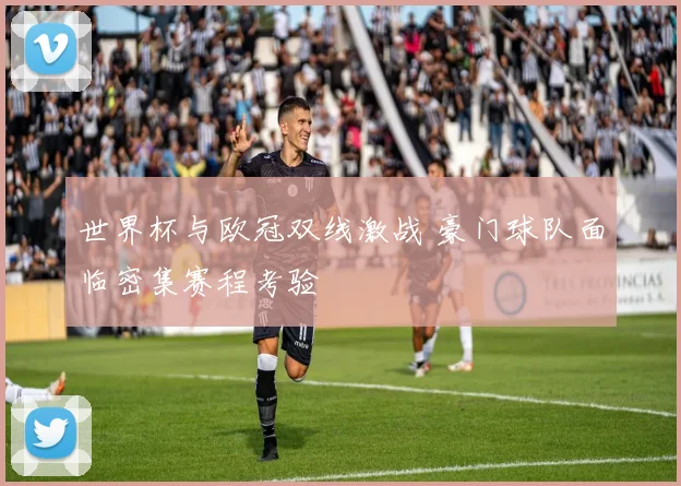 世界杯与欧冠双线激战 豪门球队面临密集赛程考验