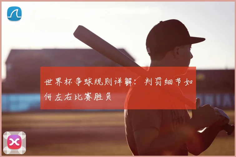 世界杯争球规则详解：判罚细节如何左右比赛胜负