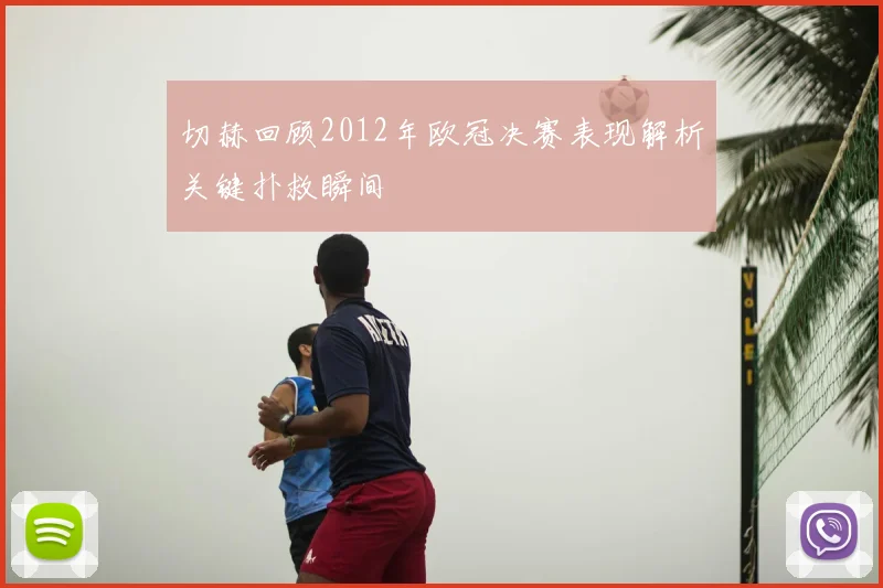 切赫回顾2012年欧冠决赛表现解析关键扑救瞬间