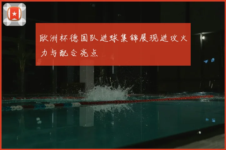 欧洲杯德国队进球集锦展现进攻火力与配合亮点