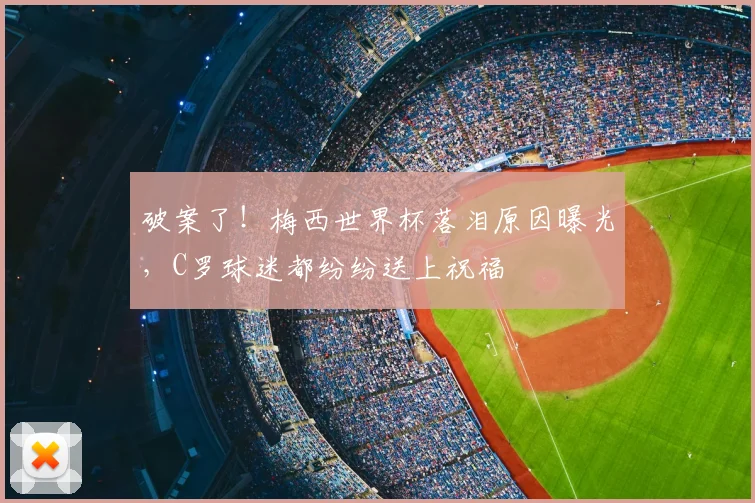破案了!梅西世界杯落泪原因曝光,C罗球迷都纷纷送上祝福