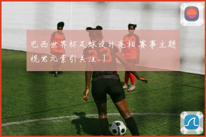 巴西世界杯足球设计亮相 赛事主题视觉元素引关注_1