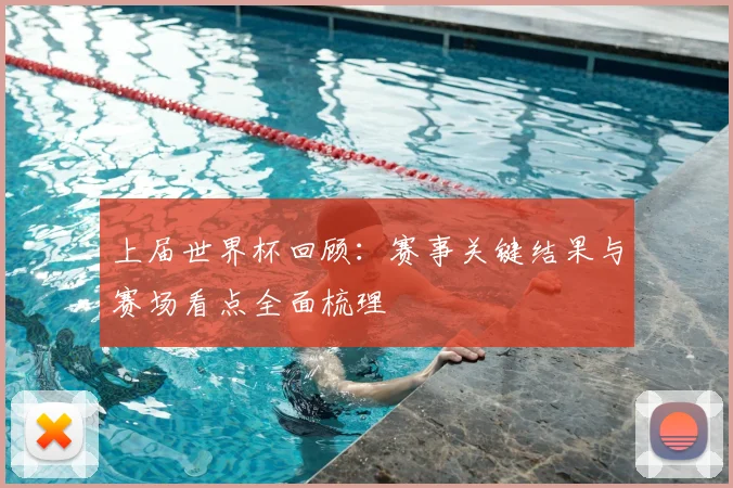 上届世界杯回顾：赛事关键结果与赛场看点全面梳理
