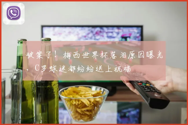 破案了!梅西世界杯落泪原因曝光,C罗球迷都纷纷送上祝福