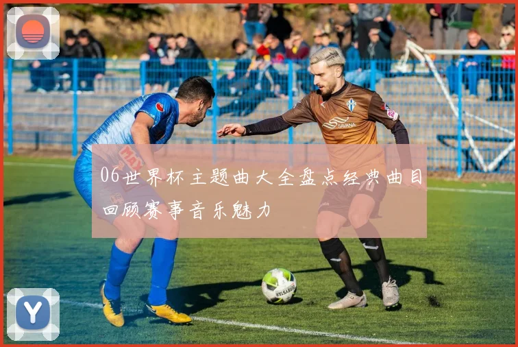 06世界杯主题曲大全盘点经典曲目回顾赛事音乐魅力