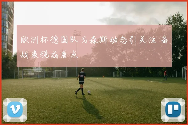 欧洲杯德国队戈森斯动态引关注 备战表现成看点