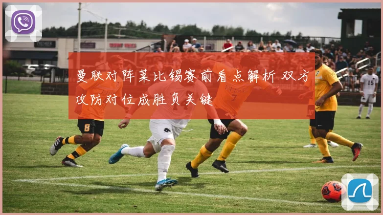 曼联对阵莱比锡赛前看点解析 双方攻防对位成胜负关键