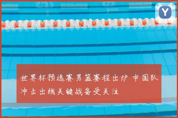世界杯预选赛男篮赛程出炉 中国队冲击出线关键战备受关注