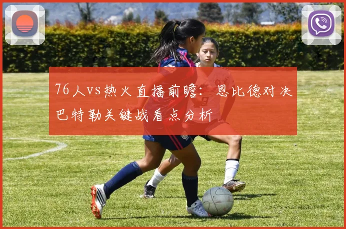 76人vs热火直播前瞻：恩比德对决巴特勒关键战看点分析