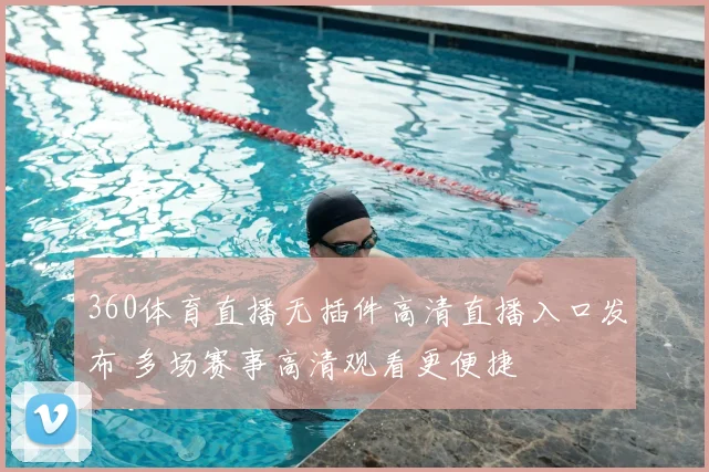 360体育直播无插件高清直播入口发布 多场赛事高清观看更便捷