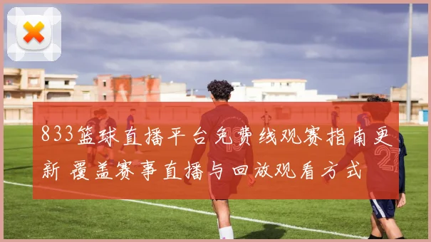 833篮球直播平台免费线观赛指南更新 覆盖赛事直播与回放观看方式