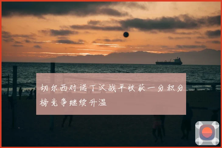 切尔西对诺丁汉战平收获一分积分榜竞争继续升温