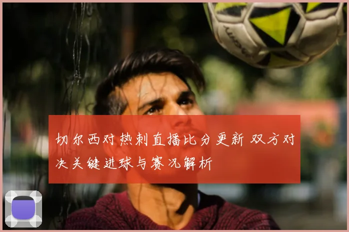切尔西对热刺直播比分更新 双方对决关键进球与赛况解析