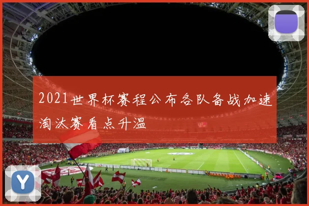 2021世界杯赛程公布各队备战加速淘汰赛看点升温