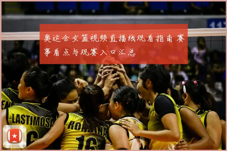 奥运会女篮视频直播线观看指南 赛事看点与观赛入口汇总