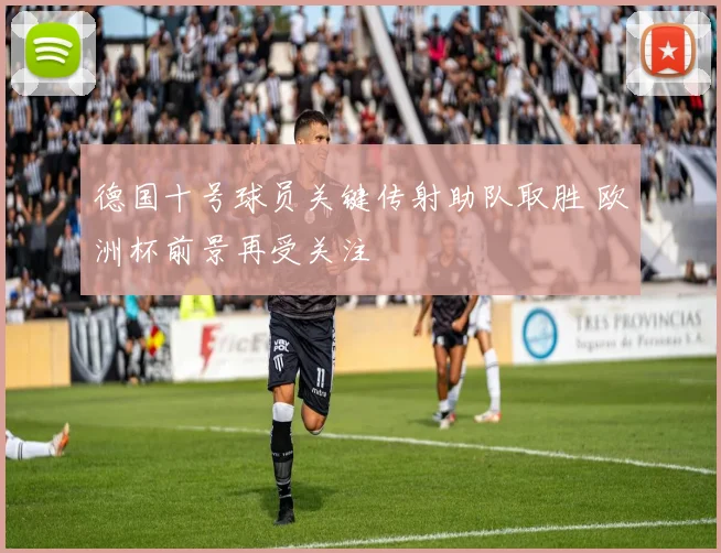 德国十号球员关键传射助队取胜 欧洲杯前景再受关注