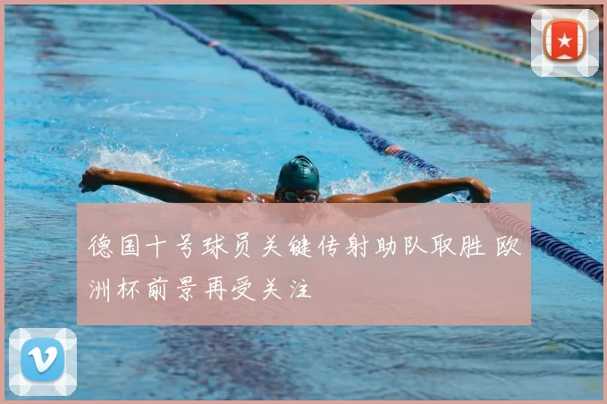 德国十号球员关键传射助队取胜 欧洲杯前景再受关注