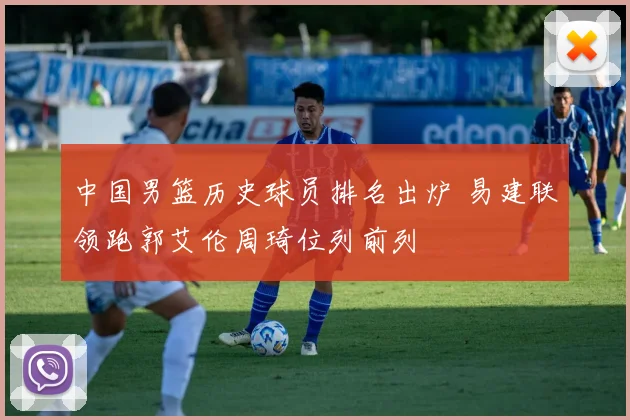 中国男篮历史球员排名出炉 易建联领跑郭艾伦周琦位列前列