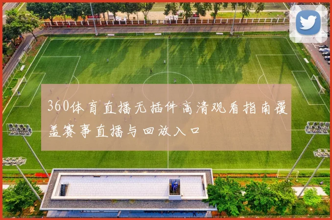 360体育直播无插件高清观看指南覆盖赛事直播与回放入口